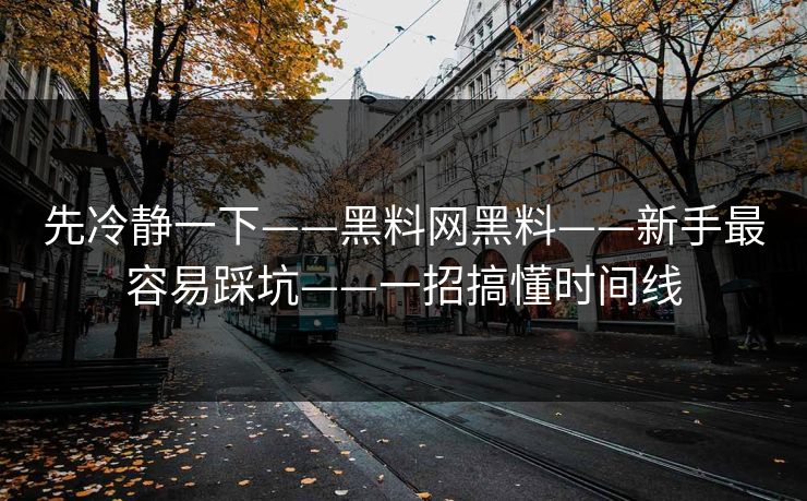 先冷静一下——黑料网黑料——新手最容易踩坑——一招搞懂时间线