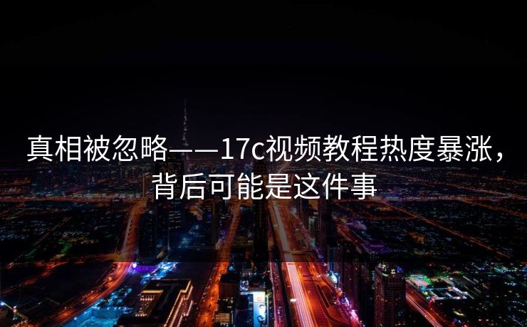 真相被忽略——17c视频教程热度暴涨，背后可能是这件事