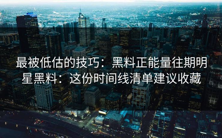 最被低估的技巧:黑料正能量往期明星黑料:这份时间线清单建议收藏 最被低估的技巧:黑料正能量往期明星黑料:这份时间线清单建议收藏