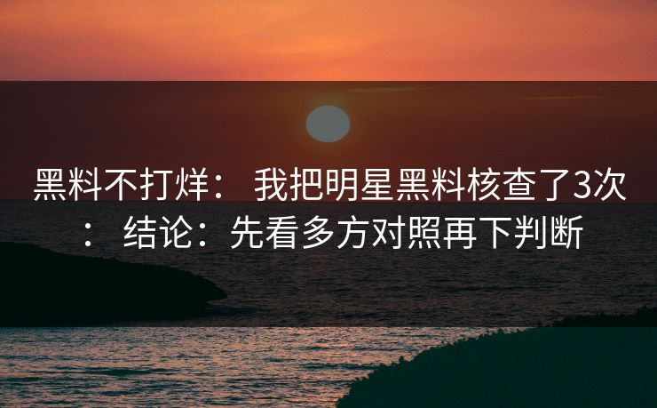 黑料不打烊： 我把明星黑料核查了3次： 结论：先看多方对照再下判断