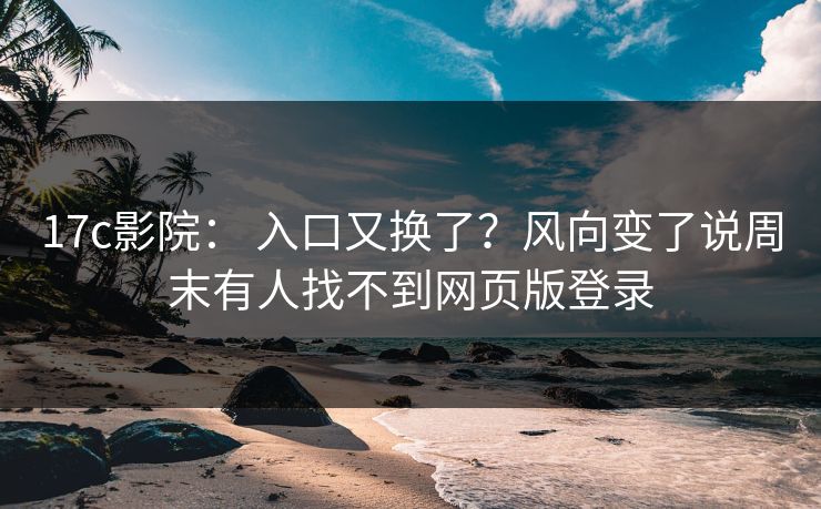 17c影院： 入口又换了？风向变了说周末有人找不到网页版登录