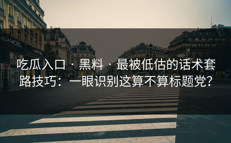 吃瓜入口 · 黑料 · 最被低估的话术套路技巧：一眼识别这算不算标题党？