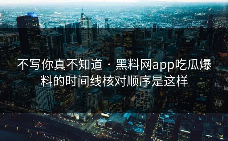 不写你真不知道 · 黑料网app吃瓜爆料的时间线核对顺序是这样 不写你真不知道 · 黑料网app吃瓜爆料的时间线核对顺序是这样