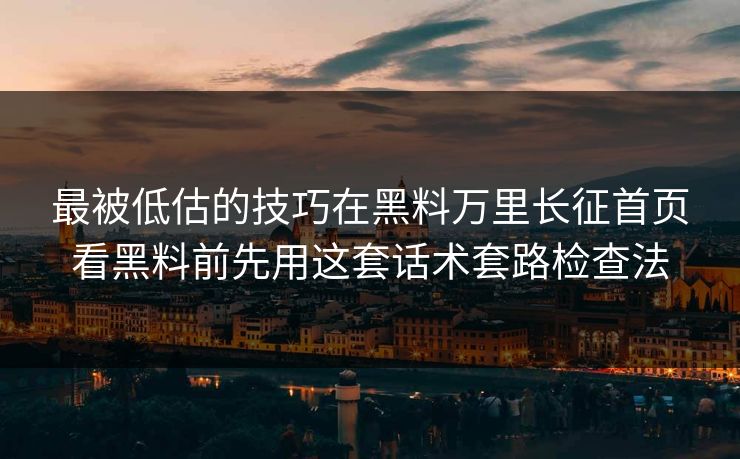 最被低估的技巧在黑料万里长征首页看黑料前先用这套话术套路检查法