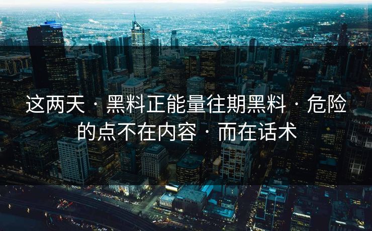 这两天 · 黑料正能量往期黑料 · 危险的点不在内容 · 而在话术