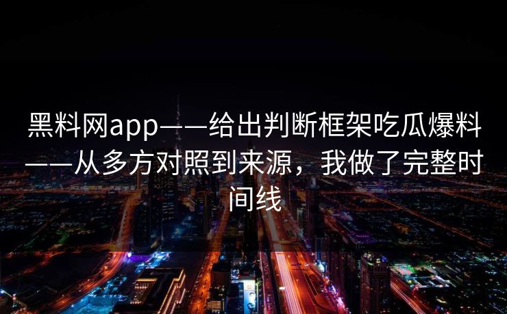 黑料网app——给出判断框架吃瓜爆料——从多方对照到来源，我做了完整时间线