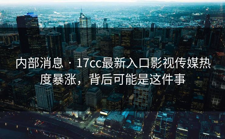 内部消息 · 17cc最新入口影视传媒热度暴涨，背后可能是这件事
