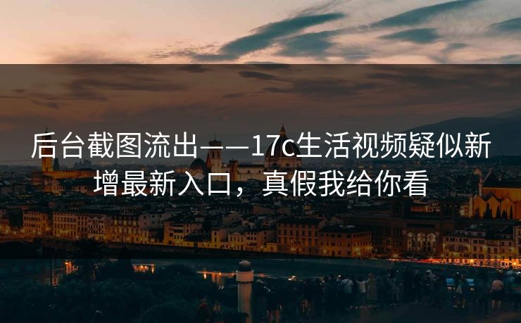 后台截图流出——17c生活视频疑似新增最新入口，真假我给你看