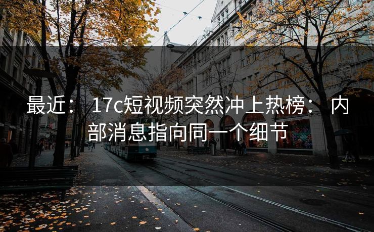 最近： 17c短视频突然冲上热榜： 内部消息指向同一个细节