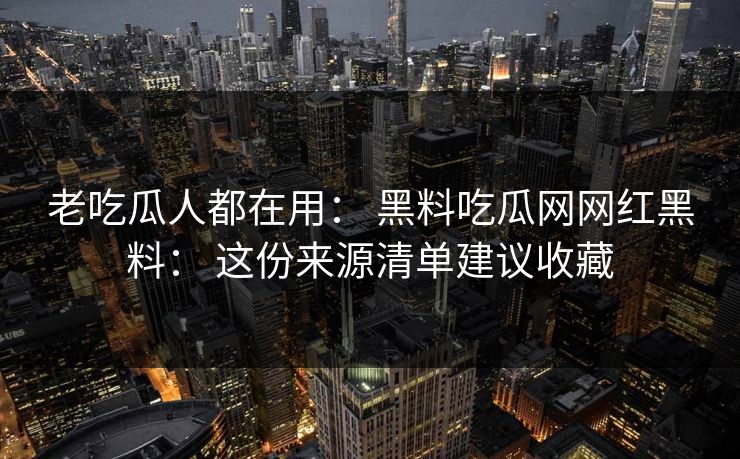 老吃瓜人都在用： 黑料吃瓜网网红黑料： 这份来源清单建议收藏