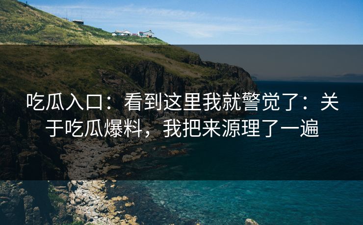 吃瓜入口：看到这里我就警觉了：关于吃瓜爆料，我把来源理了一遍
