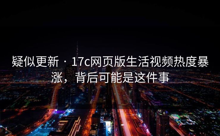 疑似更新 · 17c网页版生活视频热度暴涨，背后可能是这件事