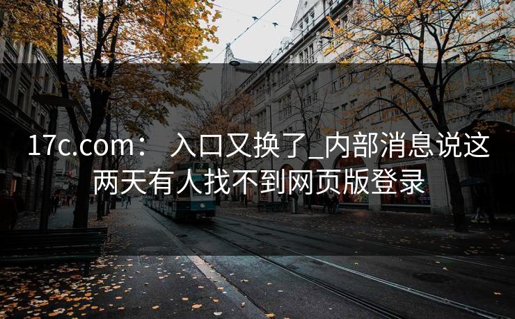 17c.com： 入口又换了_内部消息说这两天有人找不到网页版登录