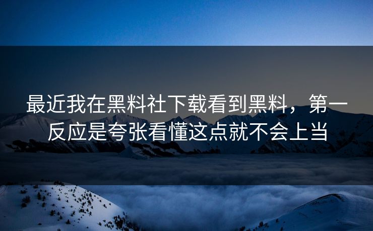 最近我在黑料社下载看到黑料，第一反应是夸张看懂这点就不会上当