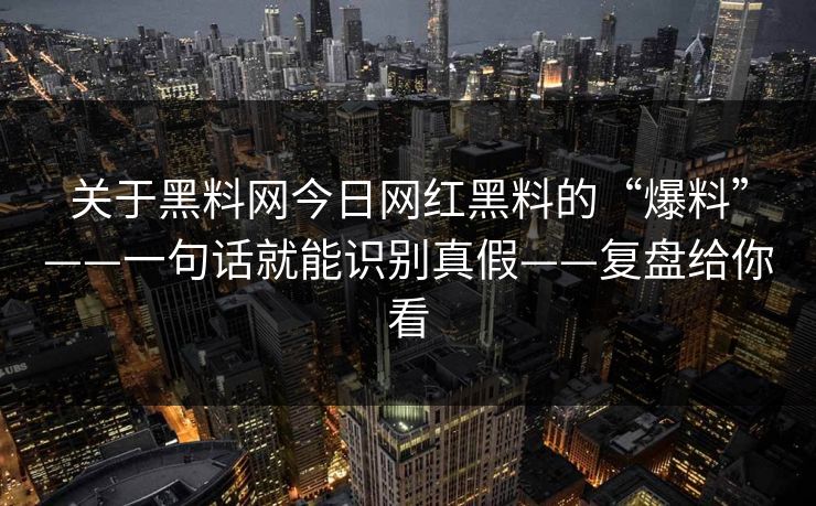 关于黑料网今日网红黑料的“爆料”——一句话就能识别真假——复盘给你看
