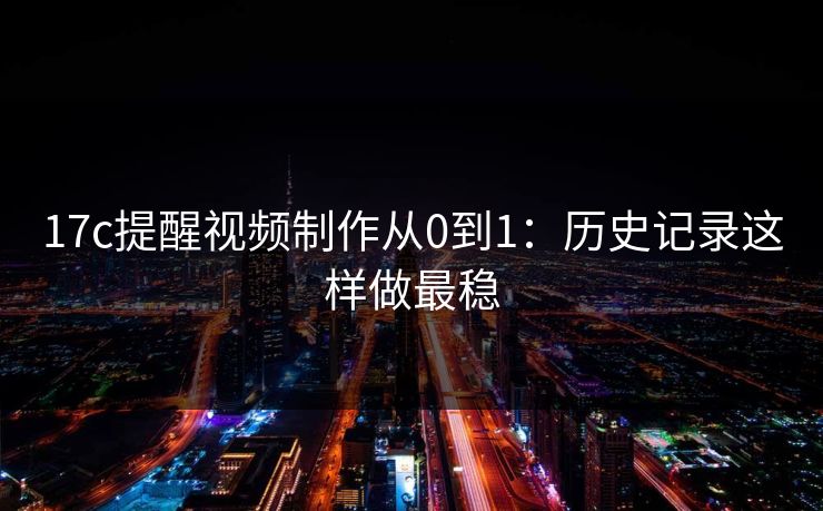 17c提醒视频制作从0到1：历史记录这样做最稳