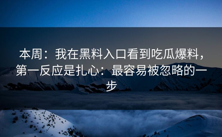 本周：我在黑料入口看到吃瓜爆料，第一反应是扎心：最容易被忽略的一步