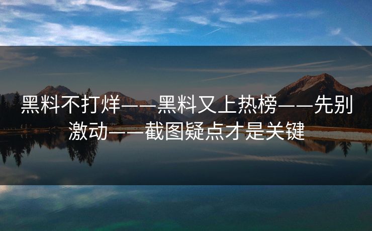 黑料不打烊——黑料又上热榜——先别激动——截图疑点才是关键