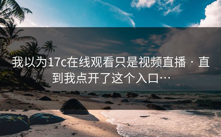 我以为17c在线观看只是视频直播 · 直到我点开了这个入口…