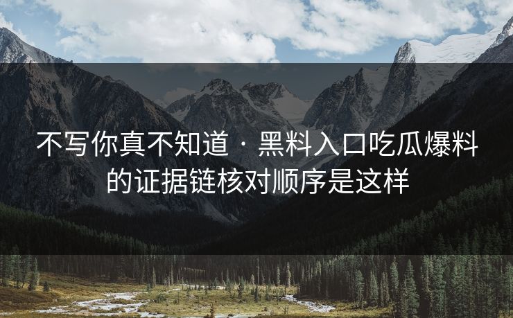 不写你真不知道 · 黑料入口吃瓜爆料的证据链核对顺序是这样 不写你真不知道 · 黑料入口吃瓜爆料的证据链核对顺序是这样