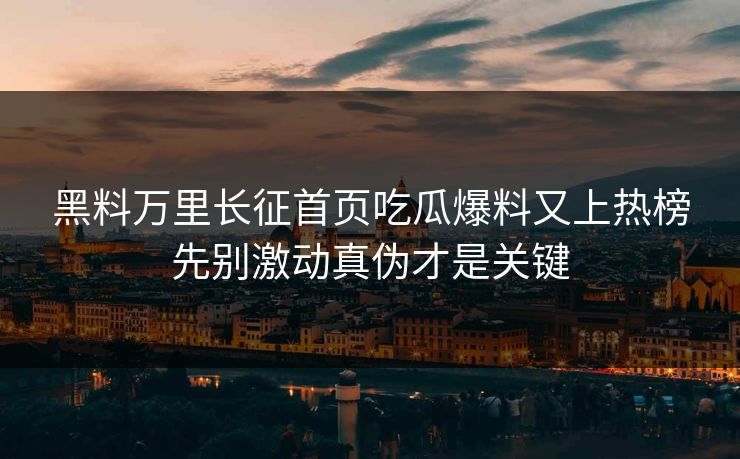 黑料万里长征首页吃瓜爆料又上热榜先别激动真伪才是关键