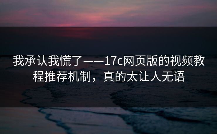 我承认我慌了——17c网页版的视频教程推荐机制，真的太让人无语