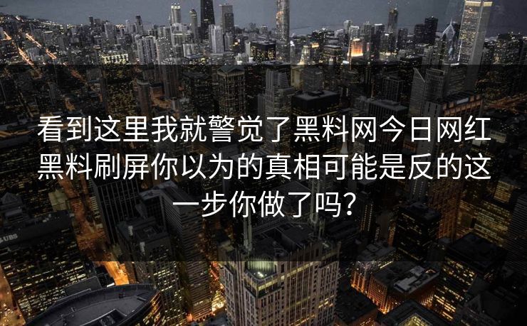 看到这里我就警觉了黑料网今日网红黑料刷屏你以为的真相可能是反的这一步你做了吗？