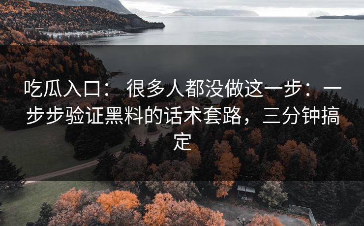吃瓜入口： 很多人都没做这一步：一步步验证黑料的话术套路，三分钟搞定