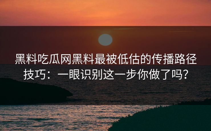 黑料吃瓜网黑料最被低估的传播路径技巧：一眼识别这一步你做了吗？