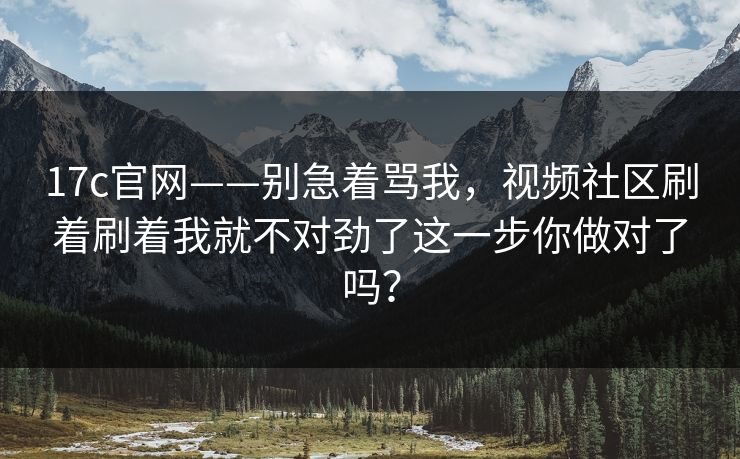 17c官网——别急着骂我，视频社区刷着刷着我就不对劲了这一步你做对了吗？