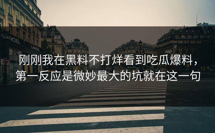 刚刚我在黑料不打烊看到吃瓜爆料，第一反应是微妙最大的坑就在这一句