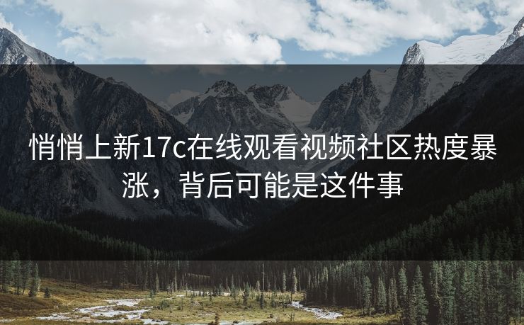 悄悄上新17c在线观看视频社区热度暴涨，背后可能是这件事