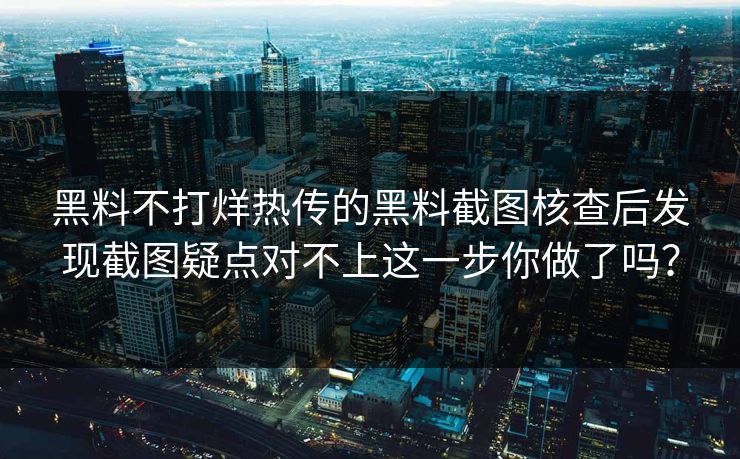 黑料不打烊热传的黑料截图核查后发现截图疑点对不上这一步你做了吗？