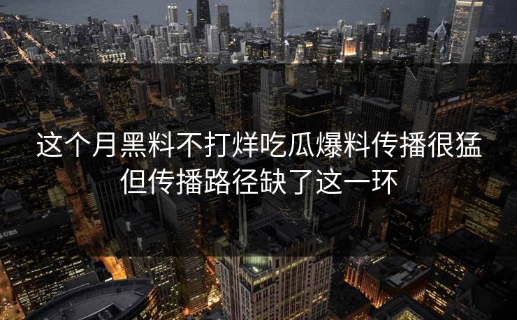 这个月黑料不打烊吃瓜爆料传播很猛但传播路径缺了这一环 这个月黑料不打烊吃瓜爆料传播很猛但传播路径缺了这一环