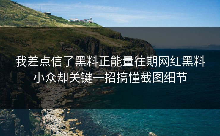 我差点信了黑料正能量往期网红黑料小众却关键一招搞懂截图细节