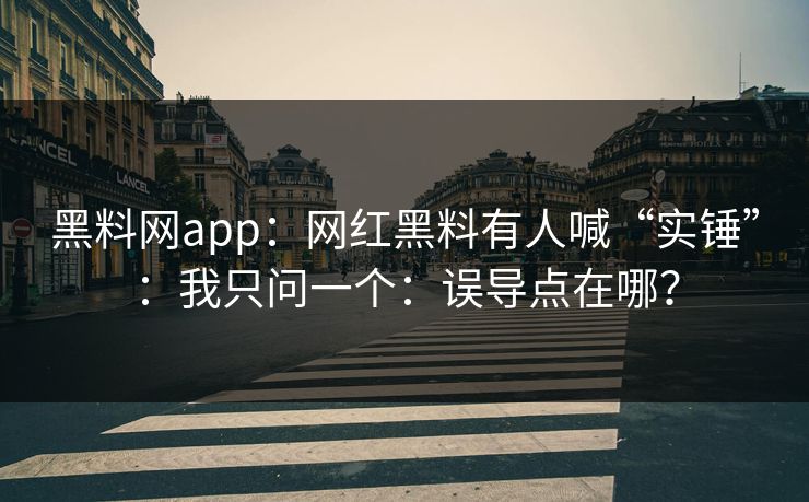 黑料网app：网红黑料有人喊“实锤”：我只问一个：误导点在哪？