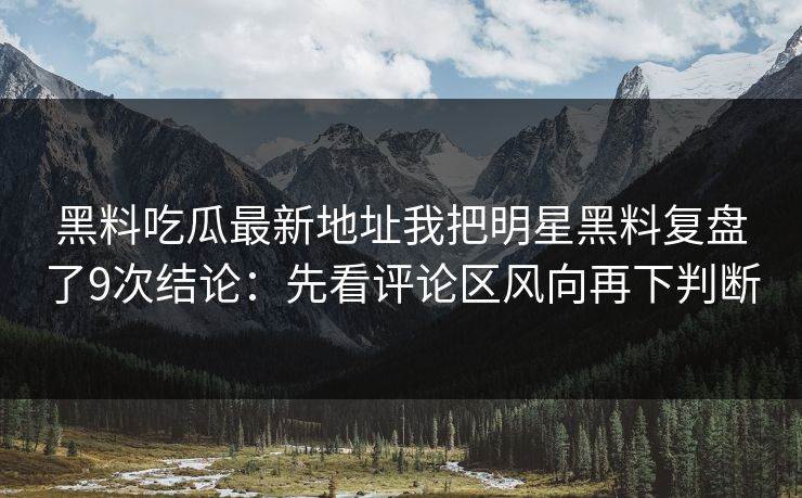 黑料吃瓜最新地址我把明星黑料复盘了9次结论：先看评论区风向再下判断