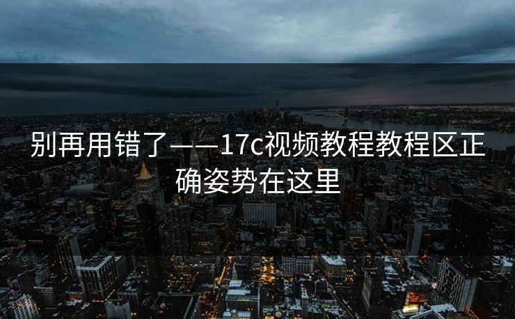 别再用错了——17c视频教程教程区正确姿势在这里