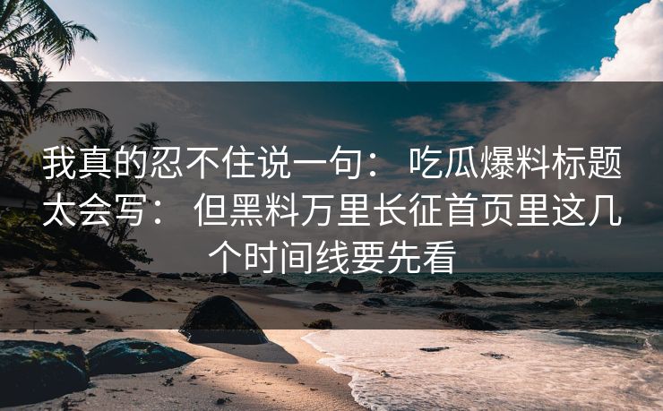我真的忍不住说一句： 吃瓜爆料标题太会写： 但黑料万里长征首页里这几个时间线要先看