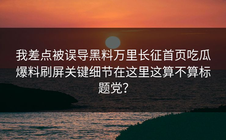 我差点被误导黑料万里长征首页吃瓜爆料刷屏关键细节在这里这算不算标题党？
