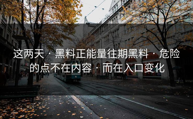 这两天 · 黑料正能量往期黑料 · 危险的点不在内容 · 而在入口变化
