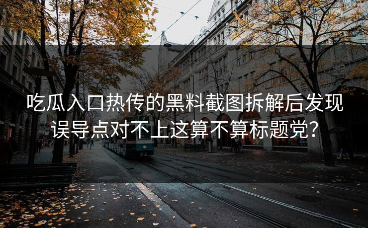 吃瓜入口热传的黑料截图拆解后发现误导点对不上这算不算标题党？