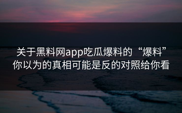 关于黑料网app吃瓜爆料的“爆料”你以为的真相可能是反的对照给你看