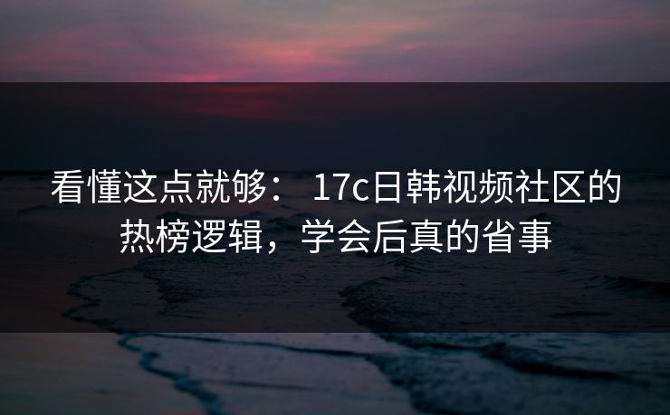 看懂这点就够： 17c日韩视频社区的热榜逻辑，学会后真的省事