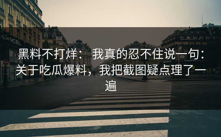 黑料不打烊： 我真的忍不住说一句：关于吃瓜爆料，我把截图疑点理了一遍