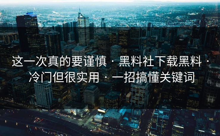 这一次真的要谨慎 · 黑料社下载黑料 · 冷门但很实用 · 一招搞懂关键词