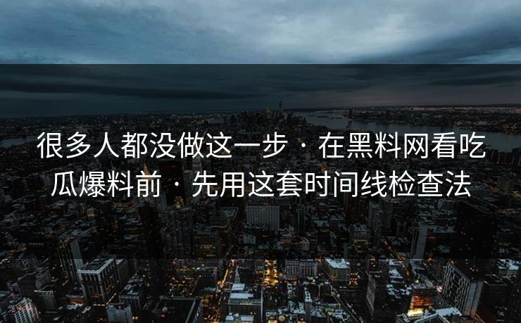 很多人都没做这一步 · 在黑料网看吃瓜爆料前 · 先用这套时间线检查法