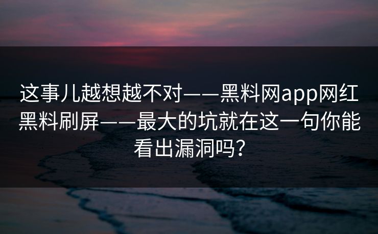 这事儿越想越不对——黑料网app网红黑料刷屏——最大的坑就在这一句你能看出漏洞吗？