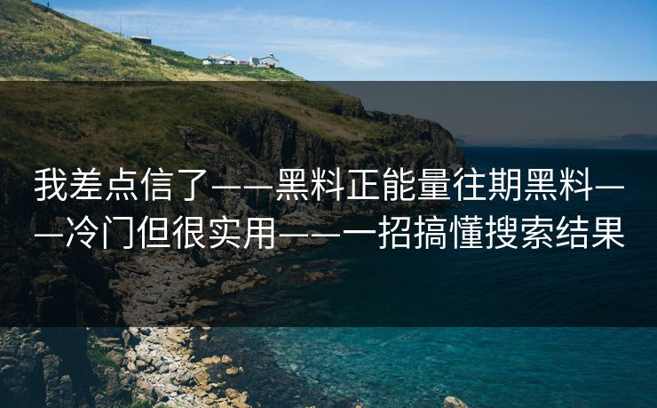 我差点信了——黑料正能量往期黑料——冷门但很实用——一招搞懂搜索结果
