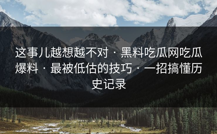 这事儿越想越不对 · 黑料吃瓜网吃瓜爆料 · 最被低估的技巧 · 一招搞懂历史记录